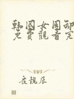 韩国女团卸甲篇免费观看完整版