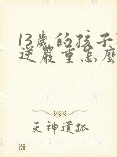 13岁的孩子叛逆严重怎么办