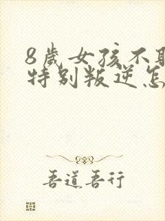 8岁女孩不听话特别叛逆怎么办