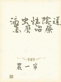 滴虫性阴道发炎 怎么治疗