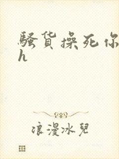 骚货操死你嗯嗯h