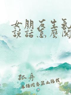 女朋友生气不想说话怎么哄她开心