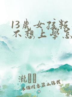 13岁女孩叛逆不想上学怎么办