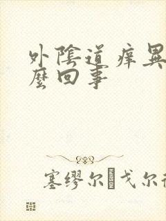 外阴道痒异味怎么回事