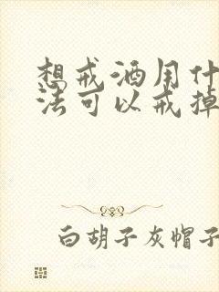 想戒酒用什么方法可以戒掉酒瘾