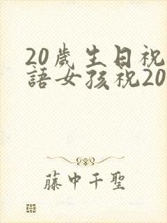 20岁生日祝福语女孩祝20岁生日快乐