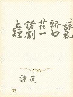 上错花轿嫁王爷短剧一口气看完