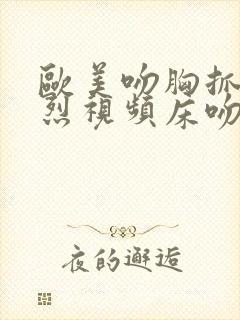 欧美吻胸抓胸激烈视频床吻戏