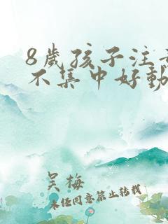 8岁孩子注意力不集中好动是怎么回事