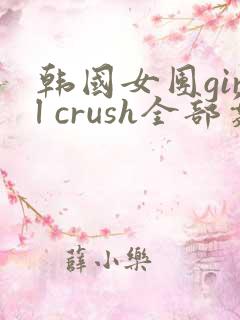韩国女团girl crush全部舞蹈