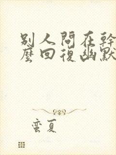 别人问在干嘛怎么回复幽默