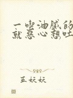 一吃油腻的东西就恶心想吐