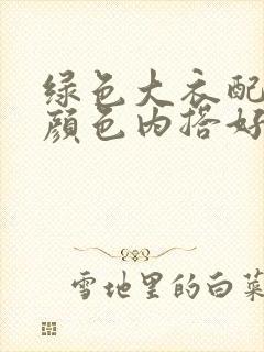 绿色大衣配什么颜色内搭好看