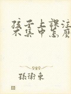 孩子上课注意力不集中怎么纠正