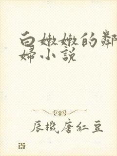 白嫩嫩的邻居少妇小说