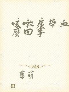 咳嗽痰带血丝怎么回事