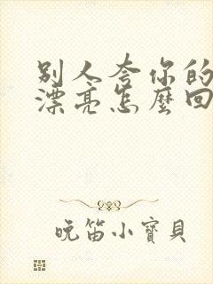 别人夸你的女儿漂亮怎么回答