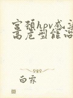 宫颈hpv感染高危型能治愈吗