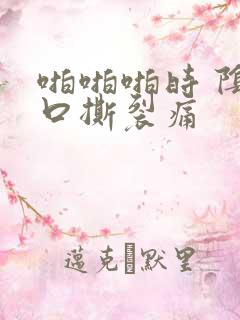 啪啪啪时 阴道口撕裂痛