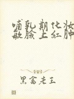 哺乳期化妆品过敏脸上红肿发痒如何治疗