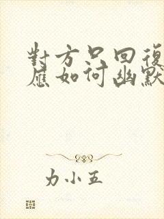 对方只回复嗯,应如何幽默回复