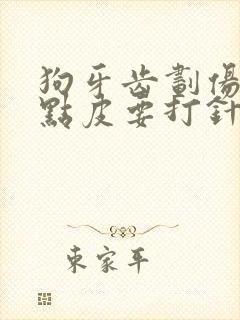 狗牙齿划伤破了点皮要打针吗