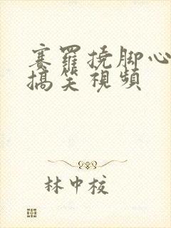 赛罗挠脚心视频搞笑视频