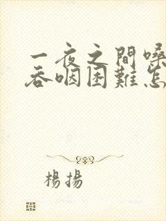 一夜之间嗓子疼吞咽困难怎么办