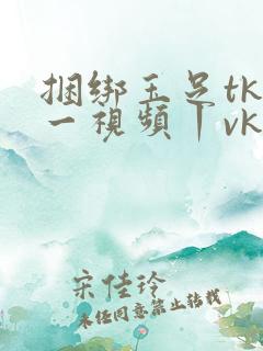 捆绑玉足tk一一视频丨vk
