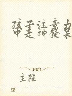 孩子注意力不集中走神发呆怎么办