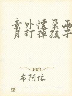 意外怀孕两个多月打掉孩子