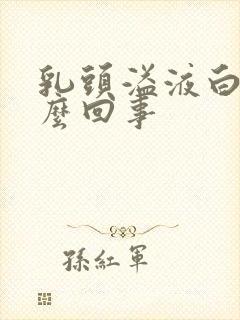 乳头溢液白色怎么回事