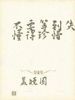 不要等到失去才懂得珍惜