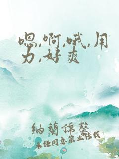 嗯,啊,哦,用力,好爽