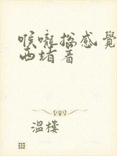 喉咙总感觉有东西堵着