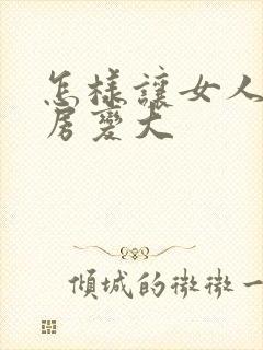 怎样让女人的乳房变大