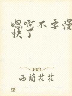 嗯啊不要慢点太快了