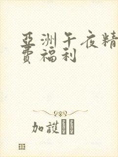 亚洲午夜精品免费福利