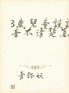 3岁儿童说话发音不清楚怎么办