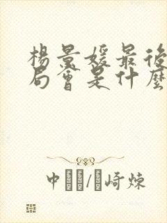 杨景媛最后的结局会是什么