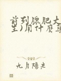 前列腺肥大(增生)用什么药治疗