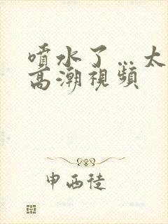 喷水了…太爽了高潮视频