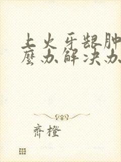 上火牙龈肿痛怎么办解决办法