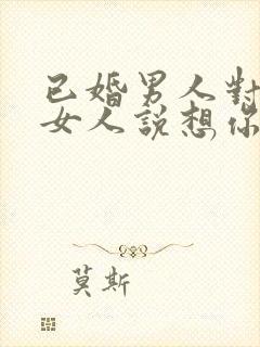 已婚男人对已婚女人说想你了