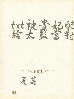 txt被贵妃配给太监当对食后