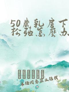 50岁乳房下垂松弛怎么办