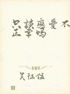 只谈恋爱不结婚正常吗