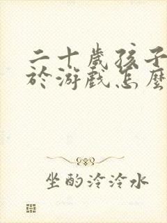 二十岁孩子沉迷于游戏怎么办