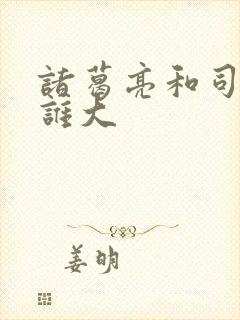 诸葛亮和司马懿谁大