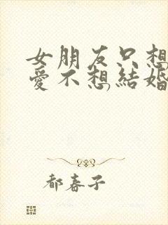 女朋友只想谈恋爱不想结婚怎么办